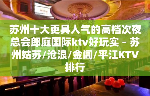 苏州十大更具人气的高档次夜总会郎庭国际ktv好玩实 – 苏州姑苏/沧浪/金阊/平江KTV排行