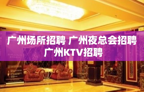 广州场所招聘 广州夜总会招聘 广州KTV招聘