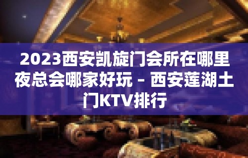 2023西安凯旋门会所在哪里夜总会哪家好玩 – 西安莲湖土门KTV排行