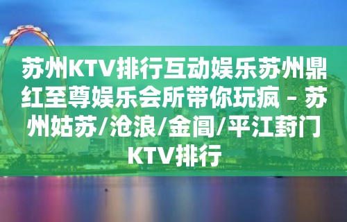 苏州KTV排行互动娱乐苏州鼎红至尊娱乐会所带你玩疯 – 苏州姑苏/沧浪/金阊/平江葑门KTV排行