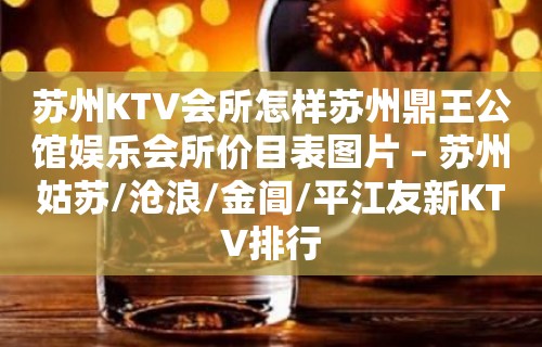 苏州KTV会所怎样苏州鼎王公馆娱乐会所价目表图片 – 苏州姑苏/沧浪/金阊/平江友新KTV排行