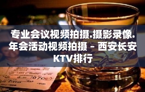 专业会议视频拍摄.摄影录像.年会活动视频拍摄 – 西安长安KTV排行