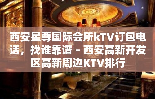 西安星尊国际会所kTV订包电话，找谁靠谱 – 西安高新开发区高新周边KTV排行