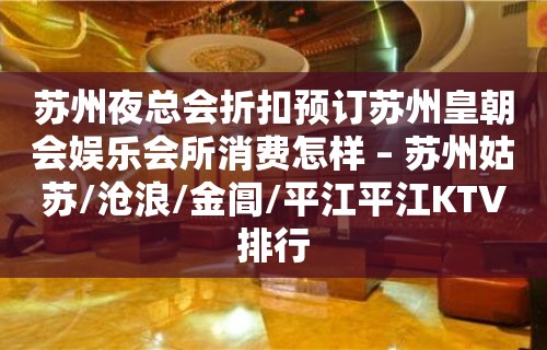 苏州夜总会折扣预订苏州皇朝会娱乐会所消费怎样 – 苏州姑苏/沧浪/金阊/平江平江KTV排行