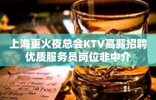 上海更火夜总会KTV高薪招聘优质服务员岗位非中介