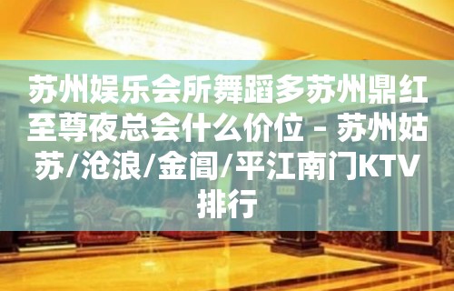 苏州娱乐会所舞蹈多苏州鼎红至尊夜总会什么价位 – 苏州姑苏/沧浪/金阊/平江南门KTV排行