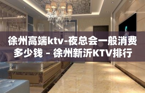 徐州高端ktv-夜总会一般消费多少钱 – 徐州新沂KTV排行