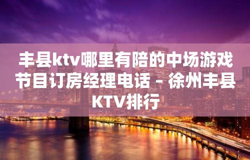 丰县ktv哪里有陪的中场游戏节目订房经理电话 – 徐州丰县KTV排行