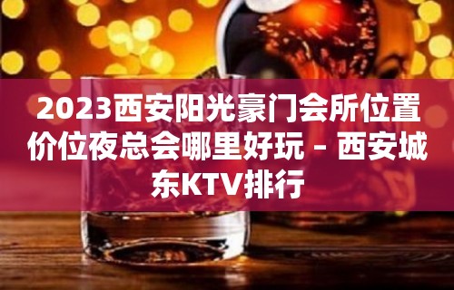 2023西安阳光豪门会所位置价位夜总会哪里好玩 – 西安城东KTV排行