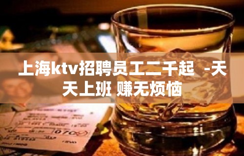 上海ktv招聘员工二千起  -天天上班 赚无烦恼