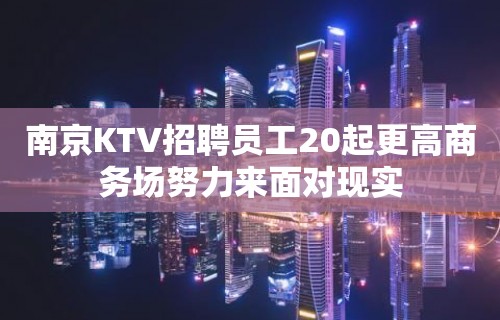 南京KTV招聘员工20起更高商务场努力来面对现实