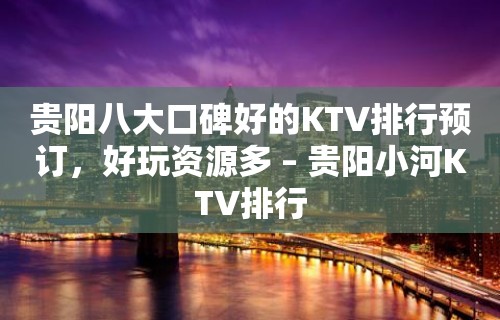 贵阳八大口碑好的KTV排行预订，好玩资源多 – 贵阳小河KTV排行