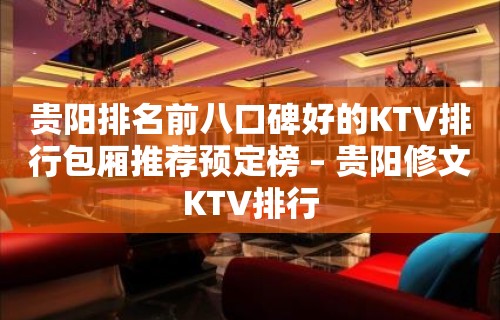 贵阳排名前八口碑好的KTV排行包厢推荐预定榜 – 贵阳修文KTV排行