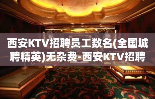 西安KTV招聘员工数名(全国城聘精英)无杂费-西安KTV招聘