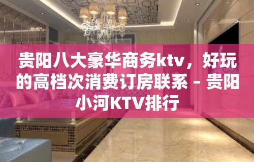 贵阳八大豪华商务ktv，好玩的高档次消费订房联系 – 贵阳小河KTV排行