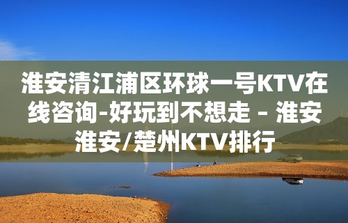 淮安清江浦区环球一号KTV在线咨询-好玩到不想走 – 淮安淮安/楚州KTV排行