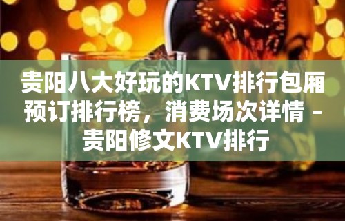 贵阳八大好玩的KTV排行包厢预订排行榜，消费场次详情 – 贵阳修文KTV排行