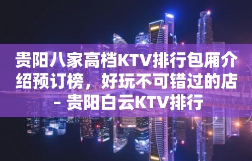 贵阳八家高档KTV排行包厢介绍预订榜，好玩不可错过的店 – 贵阳白云KTV排行