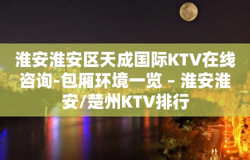 淮安淮安区天成国际KTV在线咨询-包厢环境一览 – 淮安淮安/楚州KTV排行