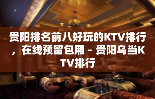 贵阳排名前八好玩的KTV排行，在线预留包厢 – 贵阳乌当KTV排行