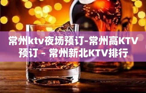 常州ktv夜场预订-常州高KTV预订 – 常州新北KTV排行