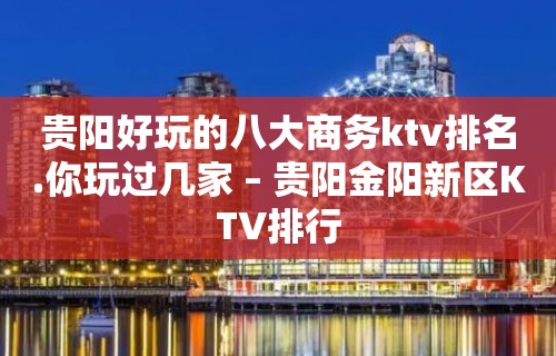 贵阳好玩的八大商务ktv排名.你玩过几家 – 贵阳金阳新区KTV排行