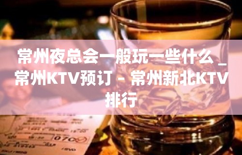 常州夜总会一般玩一些什么＿常州KTV预订 – 常州新北KTV排行