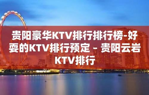 贵阳豪华KTV排行排行榜-好耍的KTV排行预定 – 贵阳云岩KTV排行