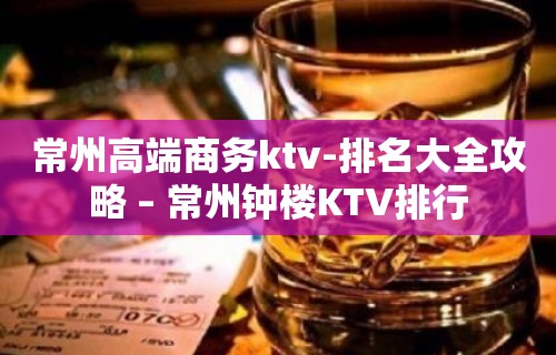 常州高端商务ktv-排名大全攻略 – 常州钟楼KTV排行