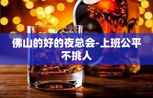 佛山的好的夜总会-上班公平不挑人