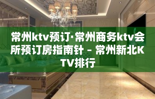 常州ktv预订·常州商务ktv会所预订房指南针 – 常州新北KTV排行