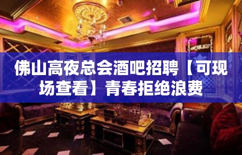 佛山高夜总会酒吧招聘【可现场查看】青春拒绝浪费