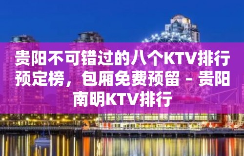 贵阳不可错过的八个KTV排行预定榜，包厢免费预留 – 贵阳南明KTV排行