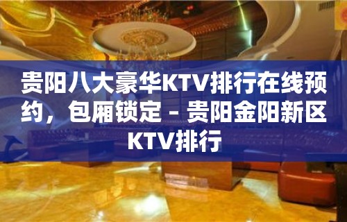 贵阳八大豪华KTV排行在线预约，包厢锁定 – 贵阳金阳新区KTV排行