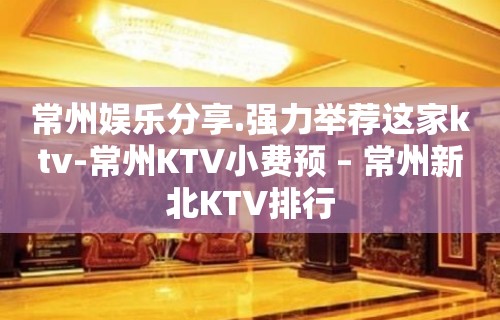 常州娱乐分享.强力举荐这家ktv-常州KTV小费预 – 常州新北KTV排行