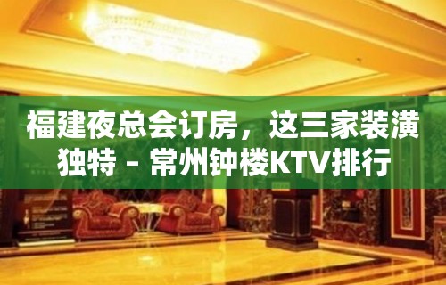 福建夜总会订房，这三家装潢独特 – 常州钟楼KTV排行