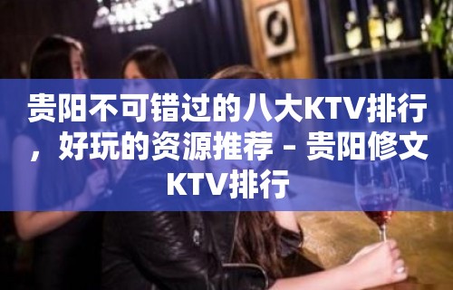 贵阳不可错过的八大KTV排行，好玩的资源推荐 – 贵阳修文KTV排行