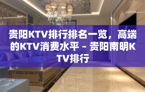 贵阳KTV排行排名一览，高端的KTV消费水平 – 贵阳南明KTV排行