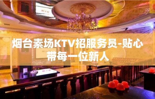 烟台素场KTV招服务员-贴心带每一位新人