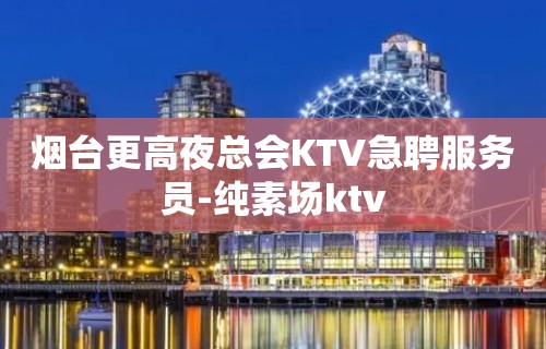 烟台更高夜总会KTV急聘服务员-纯素场ktv