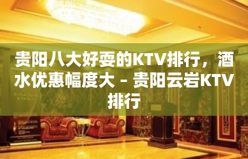 贵阳八大好耍的KTV排行，酒水优惠幅度大 – 贵阳云岩KTV排行