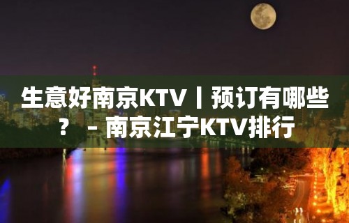 生意好﻿南京KTV丨预订有哪些？ – 南京江宁KTV排行