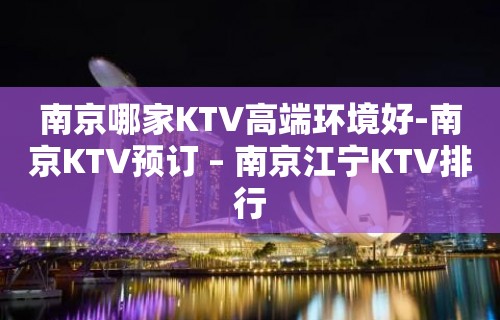 南京哪家KTV高端环境好-南京KTV预订 – 南京江宁KTV排行