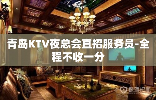 青岛KTV夜总会直招服务员-全程不收一分