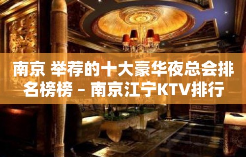 南京 举荐的十大豪华夜总会排名榜榜 – 南京江宁KTV排行