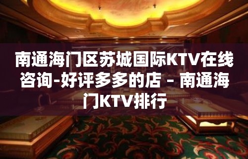 南通海门区苏城国际KTV在线咨询-好评多多的店 – 南通海门KTV排行