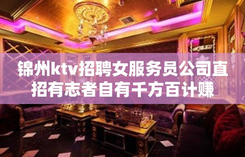 锦州ktv招聘女服务员公司直招有志者自有千方百计赚