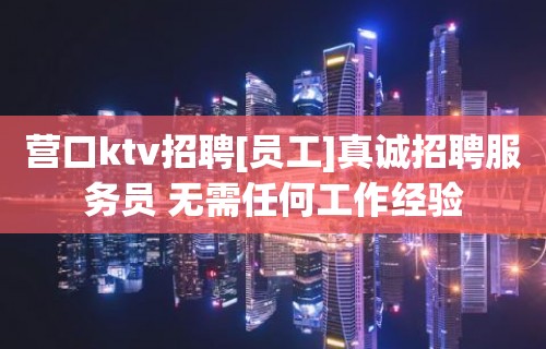 营口ktv招聘[员工]真诚招聘服务员 无需任何工作经验