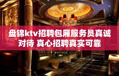 盘锦ktv招聘包厢服务员真诚对待 真心招聘真实可靠