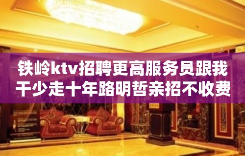 铁岭ktv招聘更高服务员跟我干少走十年路明哲亲招不收费